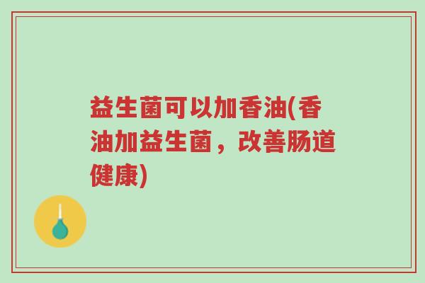 益生菌可以加香油(香油加益生菌,改善肠道健康)-第1张图片-超越 益生菌可以加香油(香油加益生菌,改善肠道健康)-第1张图片-超越