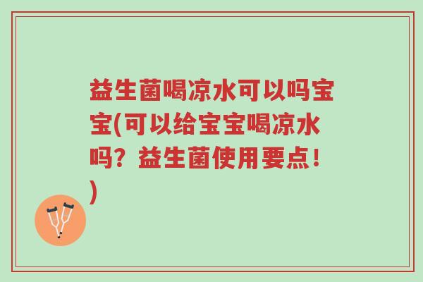 益生菌喝凉水可以吗宝宝(可以给宝宝喝凉水吗?益生菌使用要点!)-第1张图片-超越 益生菌喝凉水可以吗宝宝(可以给宝宝喝凉水吗?益生菌使用要点!)-第1张图片-超越