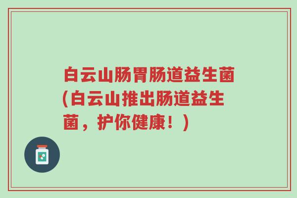 白云山肠胃肠道益生菌(白云山推出肠道益生菌,护你健康!)-第1张图片-超越 白云山肠胃肠道益生菌(白云山推出肠道益生菌,护你健康!)-第1张图片-超越
