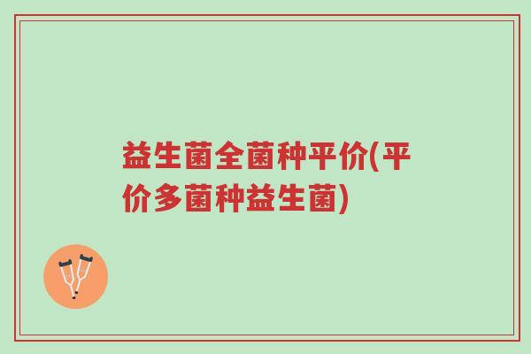 益生菌全菌种平价(平价多菌种益生菌)-第1张图片-超越 益生菌全菌种平价(平价多菌种益生菌)-第1张图片-超越