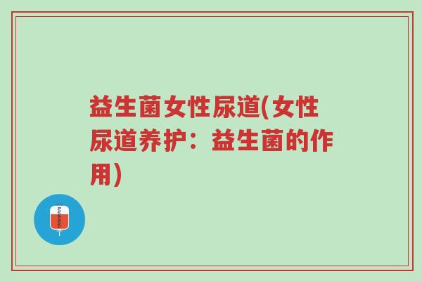 益生菌女性尿道(女性尿道养护:益生菌的作用)-第1张图片-超越 益生菌女性尿道(女性尿道养护:益生菌的作用)-第1张图片-超越