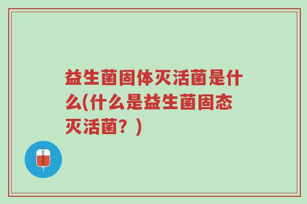 益生菌固体灭活菌是什么(什么是益生菌固态灭活菌?)-第1张图片-超越 益生菌固体灭活菌是什么(什么是益生菌固态灭活菌?)-第1张图片-超越