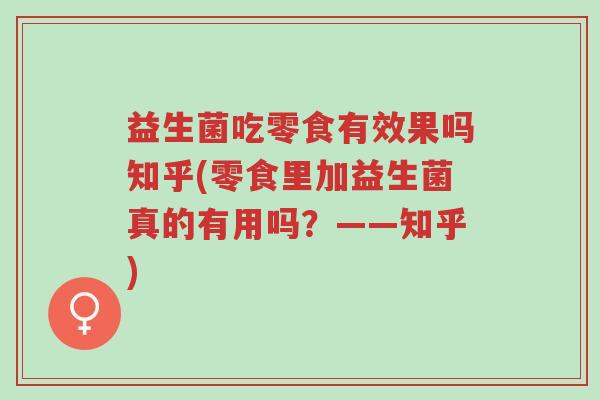 益生菌吃零食有效果吗知乎(零食里加益生菌真的有用吗?——知乎)-第1张图片-超越 益生菌吃零食有效果吗知乎(零食里加益生菌真的有用吗?——知乎)-第1张图片-超越