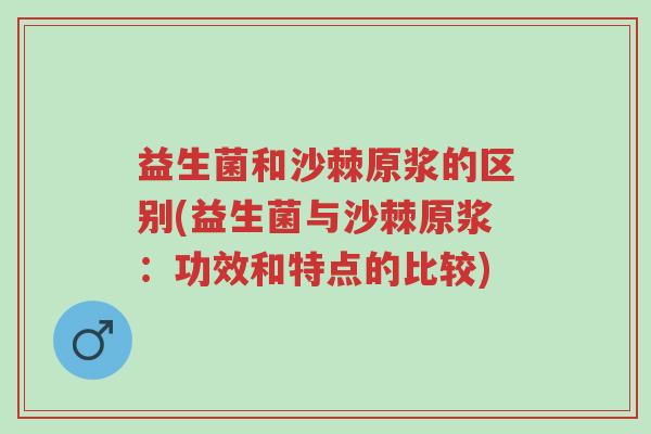益生菌和沙棘原浆的区别(益生菌与沙棘原浆:功效和特点的比较)-第1张图片-超越 益生菌和沙棘原浆的区别(益生菌与沙棘原浆:功效和特点的比较)-第1张图片-超越