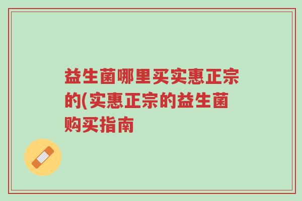 益生菌哪里买实惠正宗的(实惠正宗的益生菌购买指南-第1张图片-超越 益生菌哪里买实惠正宗的(实惠正宗的益生菌购买指南-第1张图片-超越