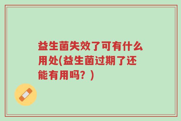益生菌失效了可有什么用处(益生菌过期了还能有用吗?)-第1张图片-超越 益生菌失效了可有什么用处(益生菌过期了还能有用吗?)-第1张图片-超越