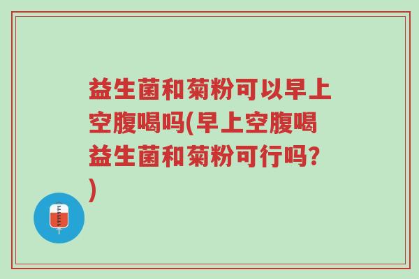 益生菌和菊粉可以早上空腹喝吗(早上空腹喝益生菌和菊粉可行吗?)-第1张图片-超越 益生菌和菊粉可以早上空腹喝吗(早上空腹喝益生菌和菊粉可行吗?)-第1张图片-超越