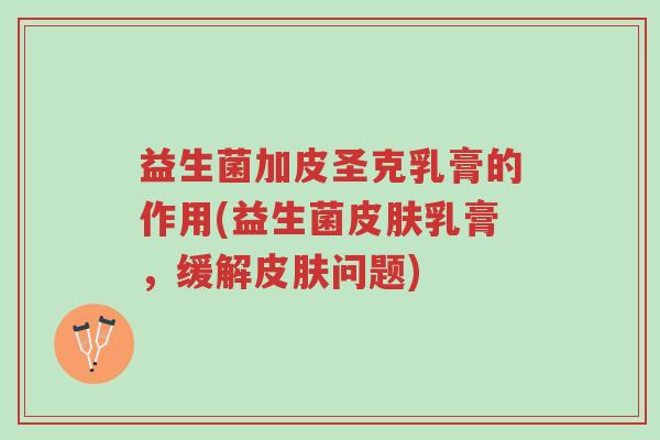 益生菌加皮圣克乳膏的作用(益生菌皮肤乳膏,缓解皮肤问题)-第1张图片-超越 益生菌加皮圣克乳膏的作用(益生菌皮肤乳膏,缓解皮肤问题)-第1张图片-超越