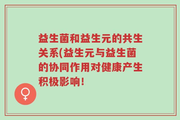 益生菌和益生元的共生关系(益生元与益生菌的协同作用对健康产生积极影响!-第1张图片-超越 益生菌和益生元的共生关系(益生元与益生菌的协同作用对健康产生积极影响!-第1张图片-超越