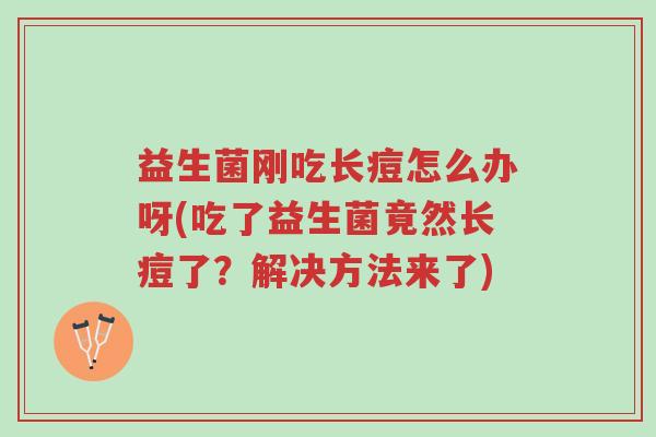 益生菌刚吃长痘怎么办呀(吃了益生菌竟然长痘了?解决方法来了)-第1张图片-超越 益生菌刚吃长痘怎么办呀(吃了益生菌竟然长痘了?解决方法来了)-第1张图片-超越