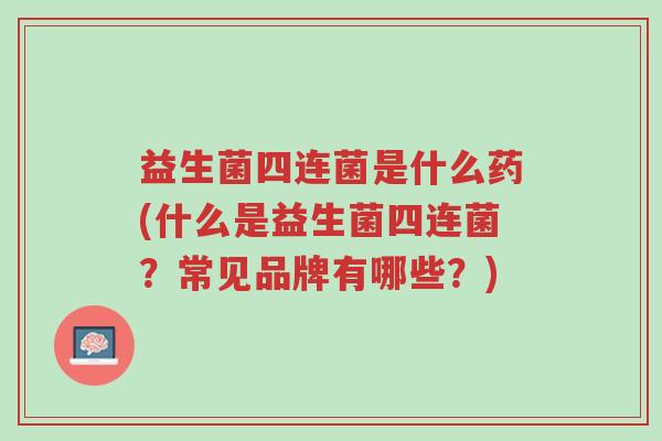 益生菌四连菌是什么药(什么是益生菌四连菌?常见品牌有哪些?)-第1张图片-超越 益生菌四连菌是什么药(什么是益生菌四连菌?常见品牌有哪些?)-第1张图片-超越