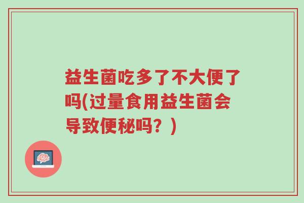 益生菌吃多了不大便了吗(过量食用益生菌会导致便秘吗？)-第1张图片-超越