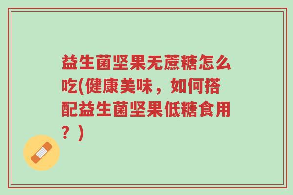 益生菌坚果无蔗糖怎么吃(健康美味,如何搭配益生菌坚果低糖食用?)-第1张图片-超越 益生菌坚果无蔗糖怎么吃(健康美味,如何搭配益生菌坚果低糖食用?)-第1张图片-超越