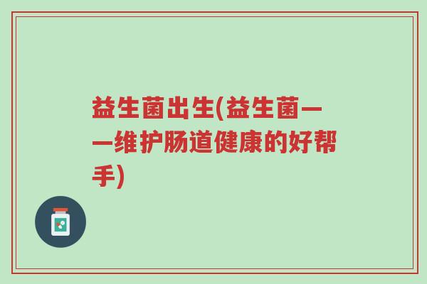 益生菌出生(益生菌——维护肠道健康的好帮手)-第1张图片-超越 益生菌出生(益生菌——维护肠道健康的好帮手)-第1张图片-超越