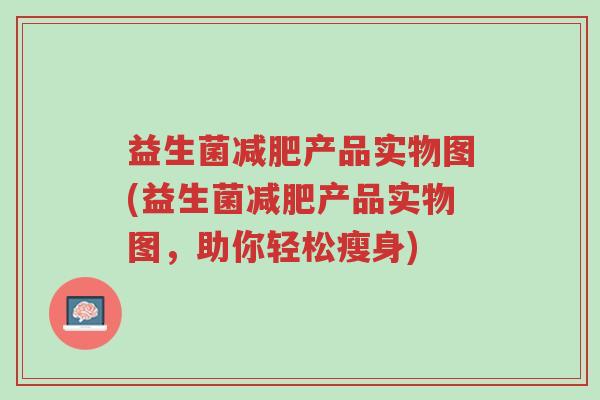益生菌减肥产品实物图(益生菌减肥产品实物图,助你轻松瘦身)-第1张图片-超越 益生菌减肥产品实物图(益生菌减肥产品实物图,助你轻松瘦身)-第1张图片-超越