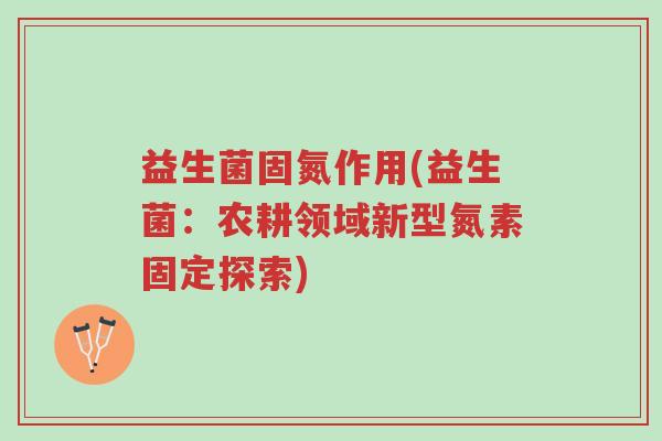益生菌固氮作用(益生菌:农耕领域新型氮素固定探索)-第1张图片-超越 益生菌固氮作用(益生菌:农耕领域新型氮素固定探索)-第1张图片-超越