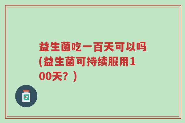 益生菌吃一百天可以吗(益生菌可持续服用100天？)-第1张图片-超越