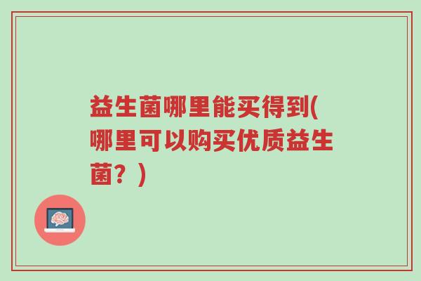 益生菌哪里能买得到(哪里可以购买优质益生菌?)-第1张图片-超越 益生菌哪里能买得到(哪里可以购买优质益生菌?)-第1张图片-超越