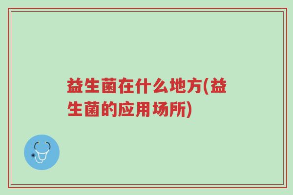 益生菌在什么地方(益生菌的应用场所)-第1张图片-超越 益生菌在什么地方(益生菌的应用场所)-第1张图片-超越