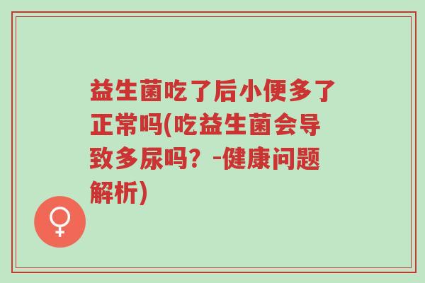 益生菌吃了后小便多了正常吗(吃益生菌会导致多尿吗?-健康问题解析)-第1张图片-超越 益生菌吃了后小便多了正常吗(吃益生菌会导致多尿吗?-健康问题解析)-第1张图片-超越