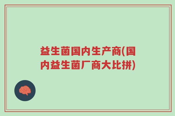 益生菌国内生产商(国内益生菌厂商大比拼)-第1张图片-超越 益生菌国内生产商(国内益生菌厂商大比拼)-第1张图片-超越