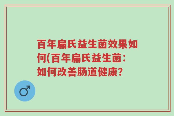 百年扁氏益生菌效果如何(百年扁氏益生菌:如何改善肠道健康?-第1张图片-超越 百年扁氏益生菌效果如何(百年扁氏益生菌:如何改善肠道健康?-第1张图片-超越