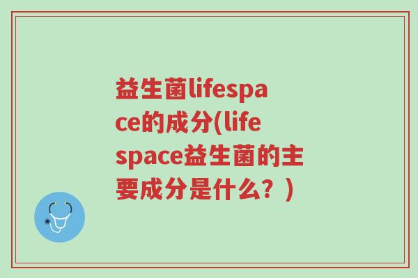 益生菌lifespace的成分(lifespace益生菌的主要成分是什么?)-第1张图片-超越 益生菌lifespace的成分(lifespace益生菌的主要成分是什么?)-第1张图片-超越