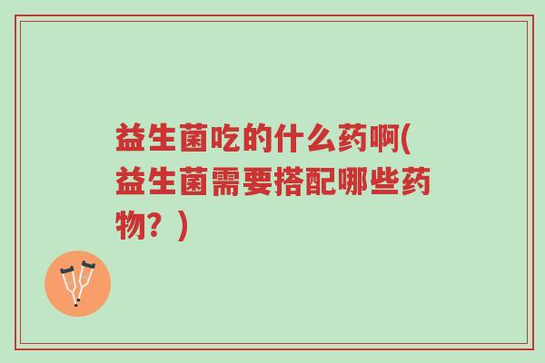 益生菌吃的什么药啊(益生菌需要搭配哪些药物?)-第1张图片-超越 益生菌吃的什么药啊(益生菌需要搭配哪些药物?)-第1张图片-超越