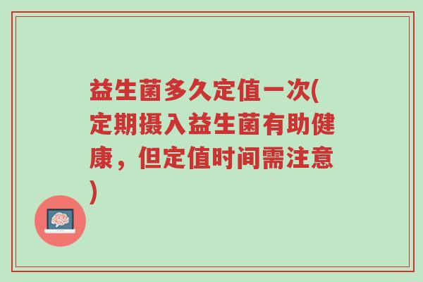 益生菌多久定值一次(定期摄入益生菌有助健康,但定值时间需注意)-第1张图片-超越 益生菌多久定值一次(定期摄入益生菌有助健康,但定值时间需注意)-第1张图片-超越