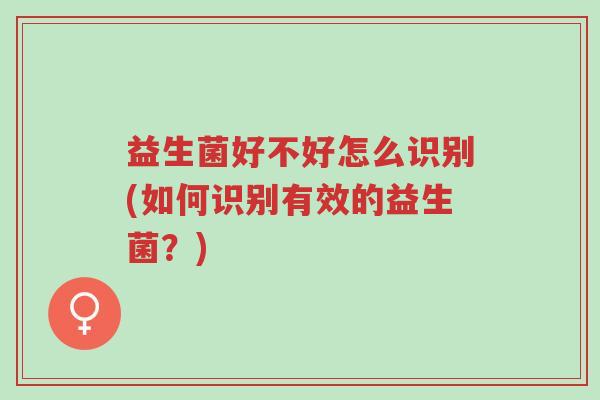 益生菌好不好怎么识别(如何识别有效的益生菌?)-第1张图片-超越 益生菌好不好怎么识别(如何识别有效的益生菌?)-第1张图片-超越