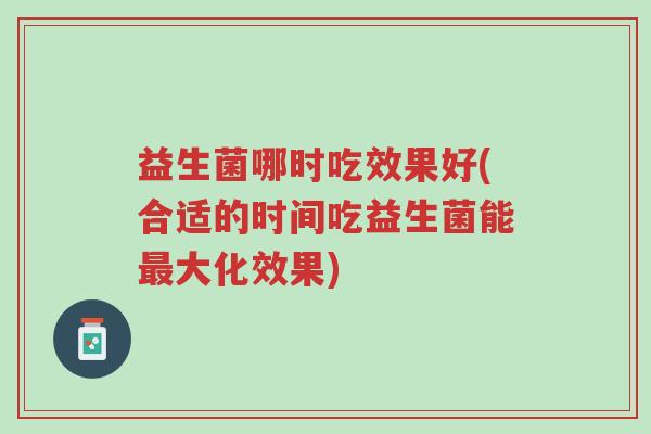 益生菌哪时吃效果好(合适的时间吃益生菌能最大化效果)-第1张图片-超越 益生菌哪时吃效果好(合适的时间吃益生菌能最大化效果)-第1张图片-超越