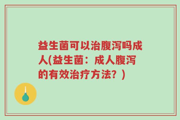 益生菌可以治腹泻吗成人(益生菌:成人腹泻的有效治疗方法?)-第1张图片-超越 益生菌可以治腹泻吗成人(益生菌:成人腹泻的有效治疗方法?)-第1张图片-超越