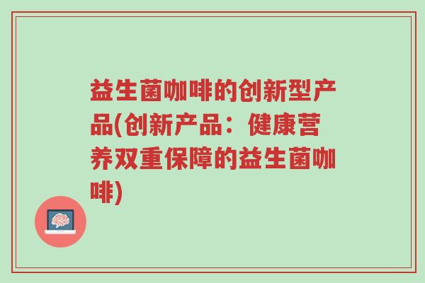 益生菌咖啡的创新型产品(创新产品:健康营养双重保障的益生菌咖啡)-第1张图片-超越 益生菌咖啡的创新型产品(创新产品:健康营养双重保障的益生菌咖啡)-第1张图片-超越