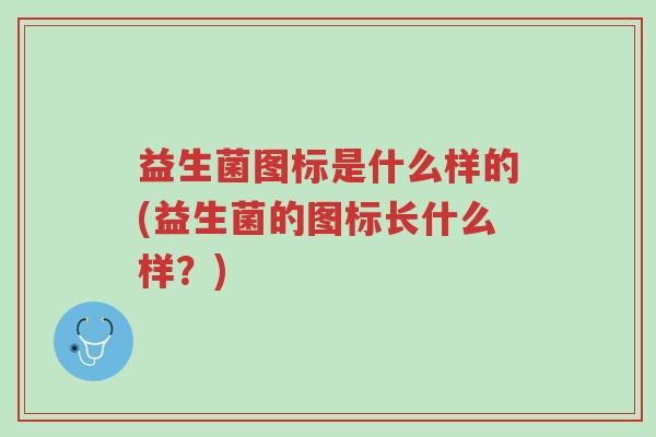 益生菌图标是什么样的(益生菌的图标长什么样?)-第1张图片-超越 益生菌图标是什么样的(益生菌的图标长什么样?)-第1张图片-超越