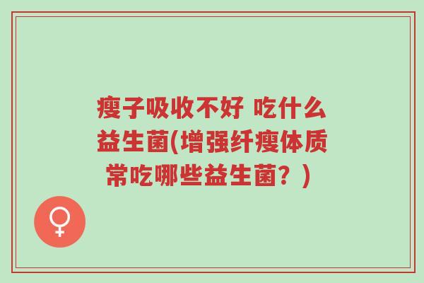 瘦子吸收不好 吃什么益生菌(增强纤瘦体质 常吃哪些益生菌?)-第1张图片-超越 瘦子吸收不好 吃什么益生菌(增强纤瘦体质 常吃哪些益生菌?)-第1张图片-超越