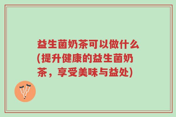 益生菌奶茶可以做什么(提升健康的益生菌奶茶,享受美味与益处)-第1张图片-超越 益生菌奶茶可以做什么(提升健康的益生菌奶茶,享受美味与益处)-第1张图片-超越