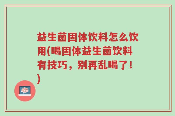 益生菌固体饮料怎么饮用(喝固体益生菌饮料有技巧,别再乱喝了!)-第1张图片-超越 益生菌固体饮料怎么饮用(喝固体益生菌饮料有技巧,别再乱喝了!)-第1张图片-超越