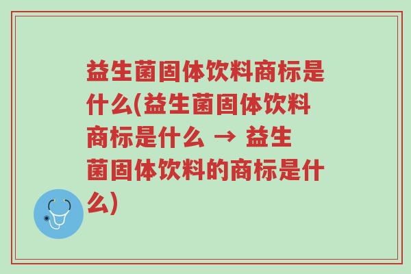 益生菌固体饮料商标是什么(益生菌固体饮料商标是什么 → 益生菌固体饮料的商标是什么)-第1张图片-超越 益生菌固体饮料商标是什么(益生菌固体饮料商标是什么 → 益生菌固体饮料的商标是什么)-第1张图片-超越