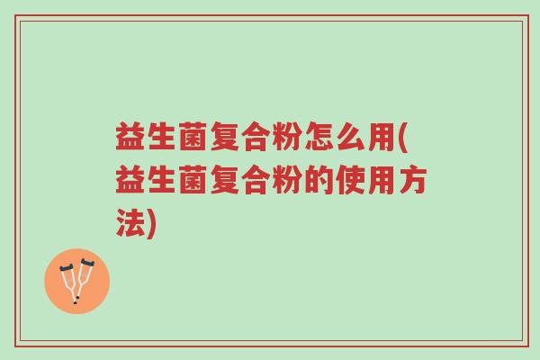 益生菌复合粉怎么用(益生菌复合粉的使用方法)-第1张图片-超越