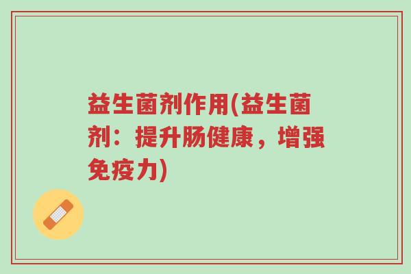 益生菌剂作用(益生菌剂:提升肠健康,增强免疫力)-第1张图片-超越 益生菌剂作用(益生菌剂:提升肠健康,增强免疫力)-第1张图片-超越