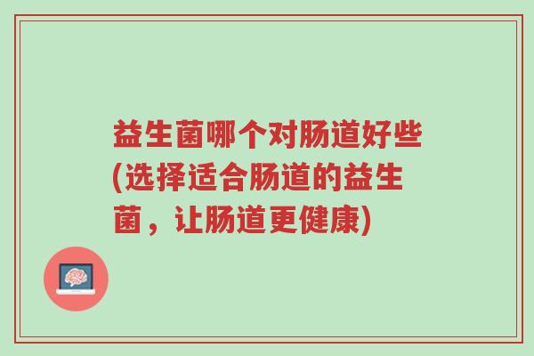 益生菌哪个对肠道好些(选择适合肠道的益生菌,让肠道更健康)-第1张图片-超越 益生菌哪个对肠道好些(选择适合肠道的益生菌,让肠道更健康)-第1张图片-超越
