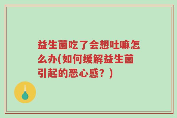 益生菌吃了会想吐嘛怎么办(如何缓解益生菌引起的恶心感?)-第1张图片-超越 益生菌吃了会想吐嘛怎么办(如何缓解益生菌引起的恶心感?)-第1张图片-超越