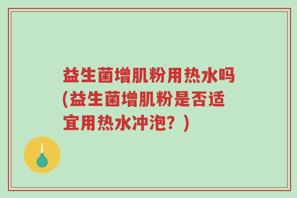 益生菌增肌粉用热水吗(益生菌增肌粉是否适宜用热水冲泡?)-第1张图片-超越 益生菌增肌粉用热水吗(益生菌增肌粉是否适宜用热水冲泡?)-第1张图片-超越
