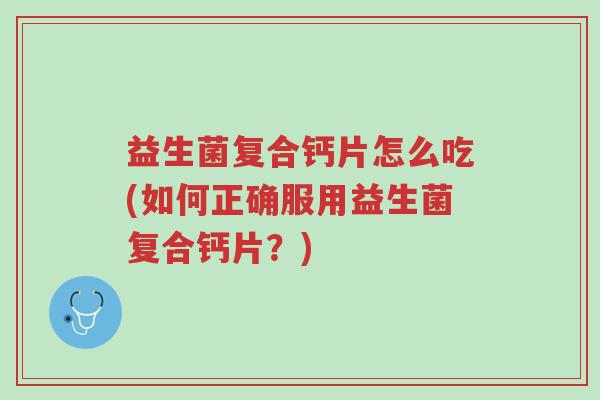 益生菌复合钙片怎么吃(如何正确服用益生菌复合钙片？)-第1张图片-超越