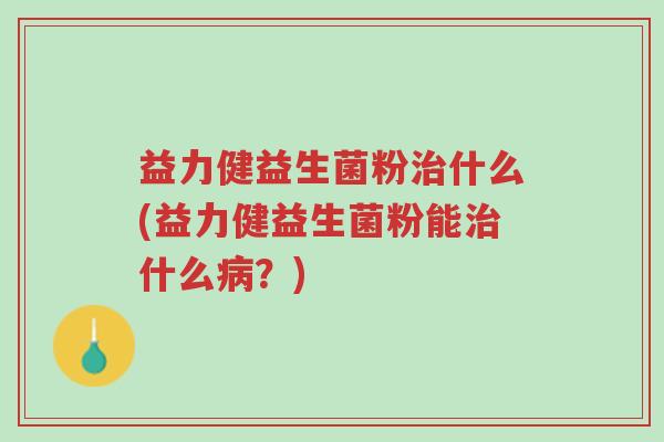 益力健益生菌粉治什么(益力健益生菌粉能治什么病?)-第1张图片-超越 益力健益生菌粉治什么(益力健益生菌粉能治什么病?)-第1张图片-超越
