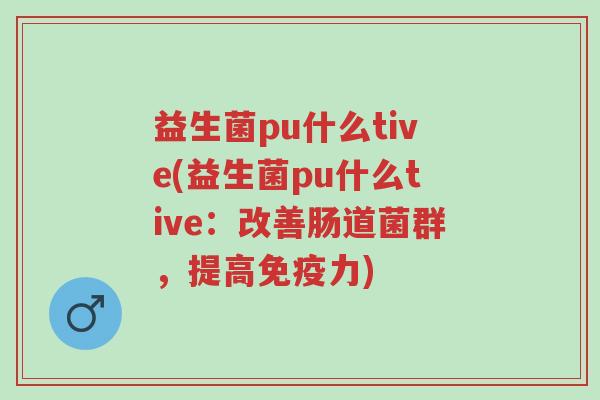 益生菌pu什么tive(益生菌pu什么tive:改善肠道菌群,提高免疫力)-第1张图片-超越 益生菌pu什么tive(益生菌pu什么tive:改善肠道菌群,提高免疫力)-第1张图片-超越
