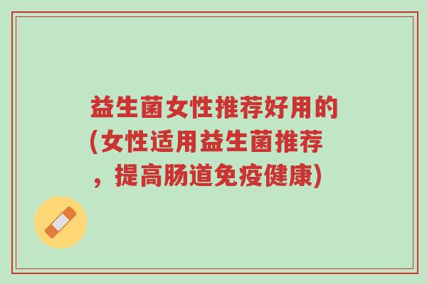 益生菌女性推荐好用的(女性适用益生菌推荐,提高肠道免疫健康)-第1张图片-超越 益生菌女性推荐好用的(女性适用益生菌推荐,提高肠道免疫健康)-第1张图片-超越