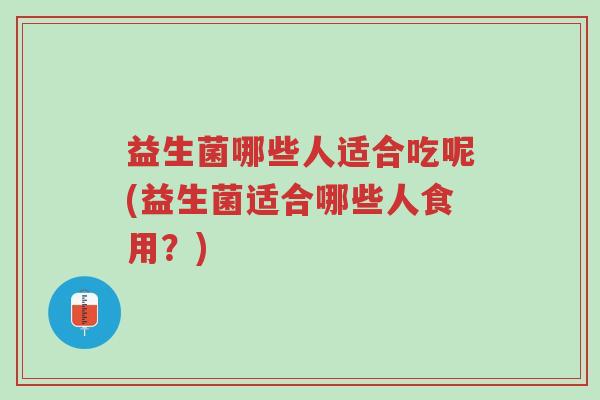 益生菌哪些人适合吃呢(益生菌适合哪些人食用?)-第1张图片-超越 益生菌哪些人适合吃呢(益生菌适合哪些人食用?)-第1张图片-超越