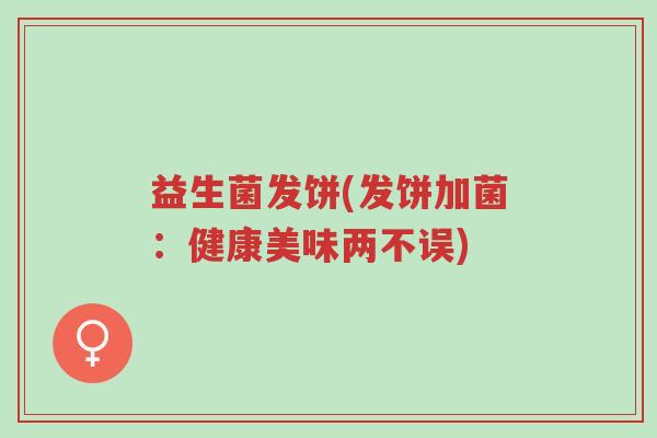 益生菌发饼(发饼加菌:健康美味两不误)-第1张图片-超越 益生菌发饼(发饼加菌:健康美味两不误)-第1张图片-超越