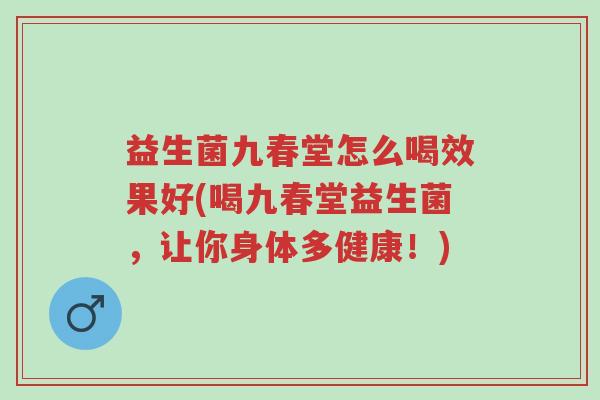 益生菌九春堂怎么喝效果好(喝九春堂益生菌,让你身体多健康!)-第1张图片-超越 益生菌九春堂怎么喝效果好(喝九春堂益生菌,让你身体多健康!)-第1张图片-超越